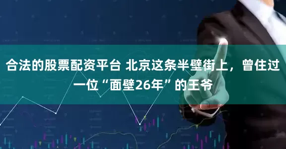 合法的股票配资平台 北京这条半壁街上，曾住过一位“面壁26年”的王爷