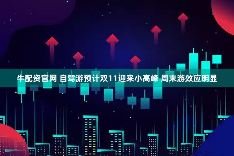 牛配资官网 自驾游预计双11迎来小高峰 周末游效应明显
