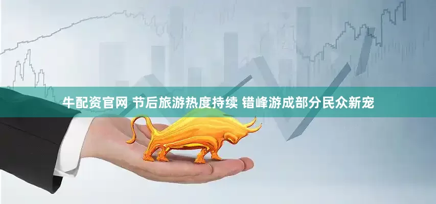 牛配资官网 节后旅游热度持续 错峰游成部分民众新宠