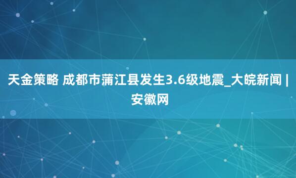 天金策略 成都市蒲江县发生3.6级地震_大皖新闻 | 安徽网