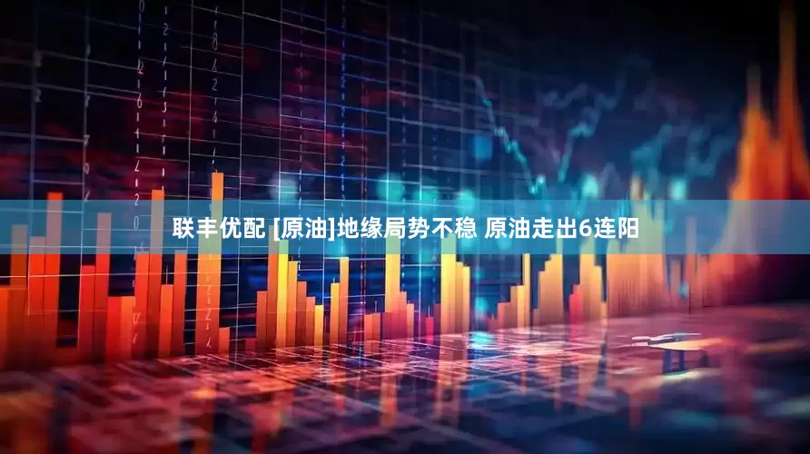 联丰优配 [原油]地缘局势不稳 原油走出6连阳