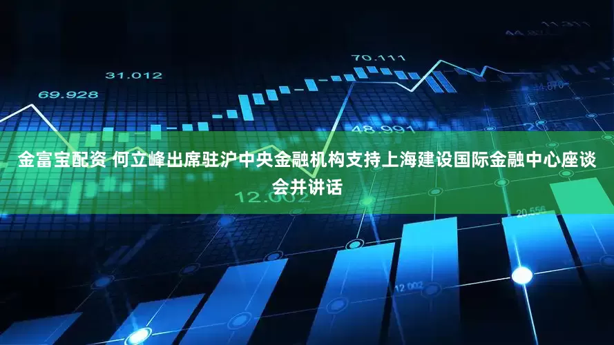 金富宝配资 何立峰出席驻沪中央金融机构支持上海建设国际金融中心座谈会并讲话