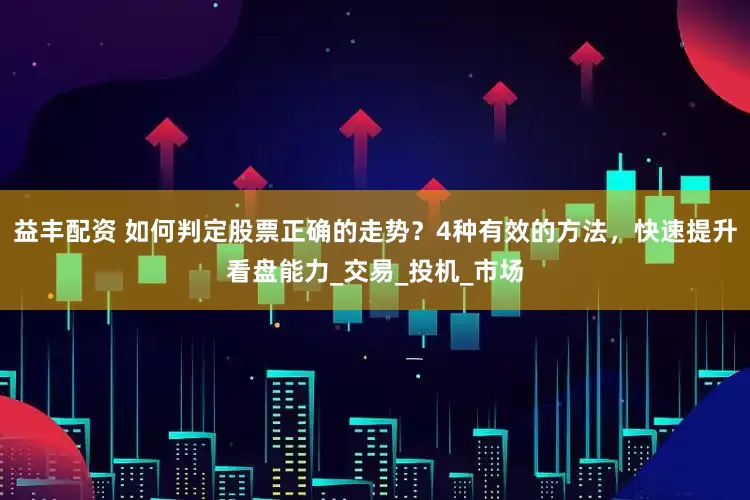 益丰配资 如何判定股票正确的走势？4种有效的方法，快速提升看盘能力_交易_投机_市场