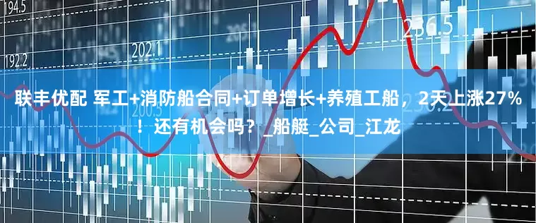 联丰优配 军工+消防船合同+订单增长+养殖工船，2天上涨27%！还有机会吗？_船艇_公司_江龙