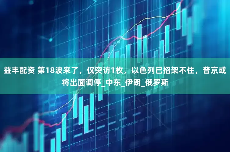 益丰配资 第18波来了，仅突访1枚，以色列已招架不住，普京或将出面调停_中东_伊朗_俄罗斯