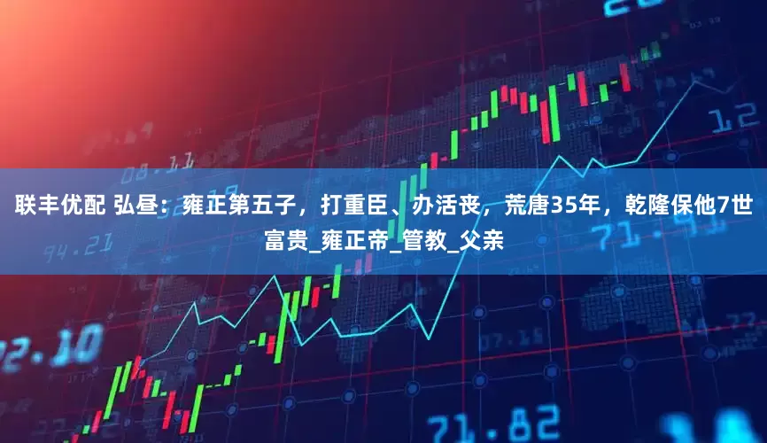 联丰优配 弘昼：雍正第五子，打重臣、办活丧，荒唐35年，乾隆保他7世富贵_雍正帝_管教_父亲