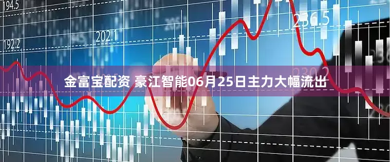 金富宝配资 豪江智能06月25日主力大幅流出