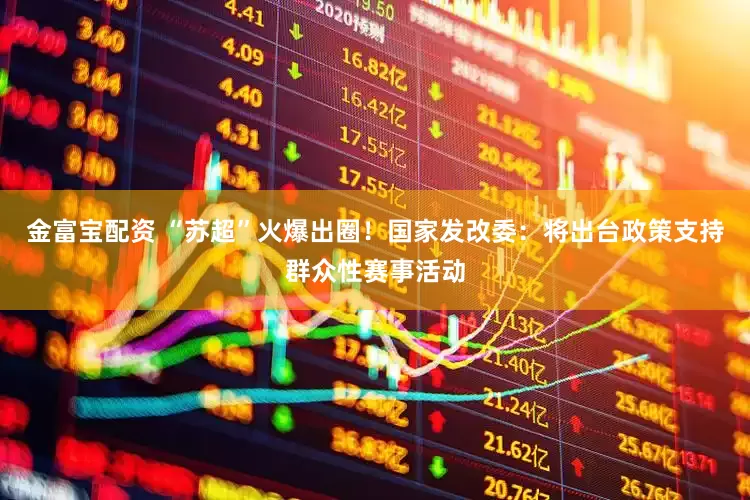 金富宝配资 “苏超”火爆出圈！国家发改委：将出台政策支持群众性赛事活动