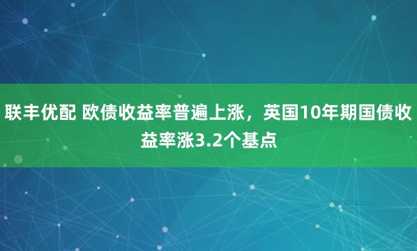 联丰优配 欧债收益率普遍上涨，英国10年期国债收益率涨3.2个基点