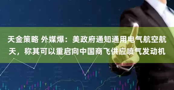 天金策略 外媒爆：美政府通知通用电气航空航天，称其可以重启向中国商飞供应喷气发动机