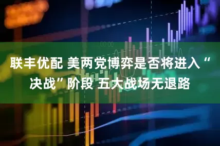 联丰优配 美两党博弈是否将进入“决战”阶段 五大战场无退路