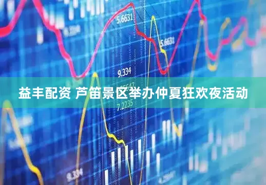 益丰配资 芦笛景区举办仲夏狂欢夜活动