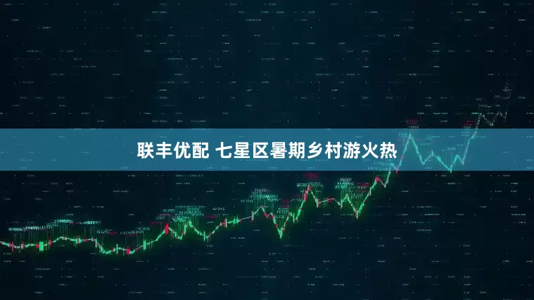 联丰优配 七星区暑期乡村游火热