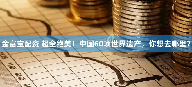 金富宝配资 超全绝美！中国60项世界遗产，你想去哪里？