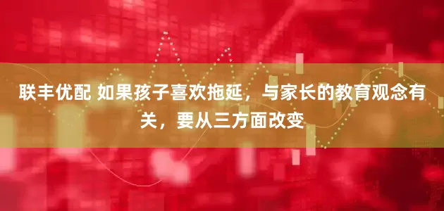 联丰优配 如果孩子喜欢拖延，与家长的教育观念有关，要从三方面改变