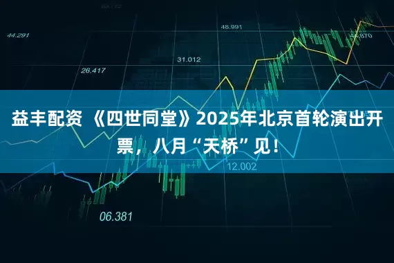 益丰配资 《四世同堂》2025年北京首轮演出开票，八月“天桥”见！
