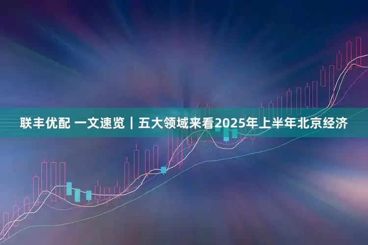 联丰优配 一文速览｜五大领域来看2025年上半年北京经济