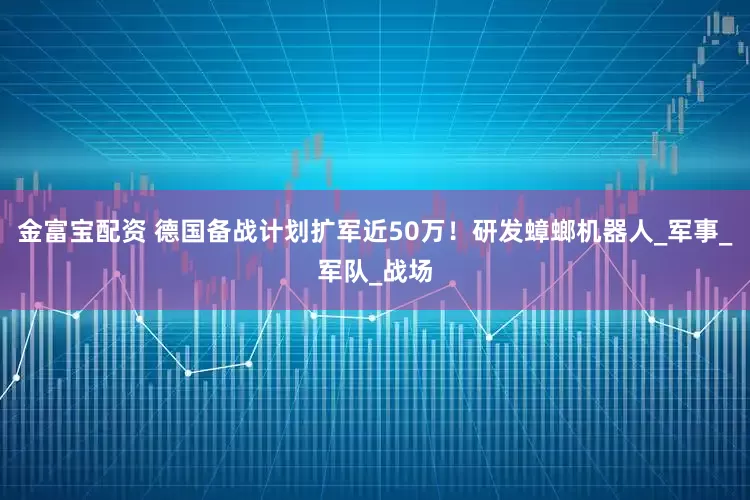 金富宝配资 德国备战计划扩军近50万！研发蟑螂机器人_军事_军队_战场