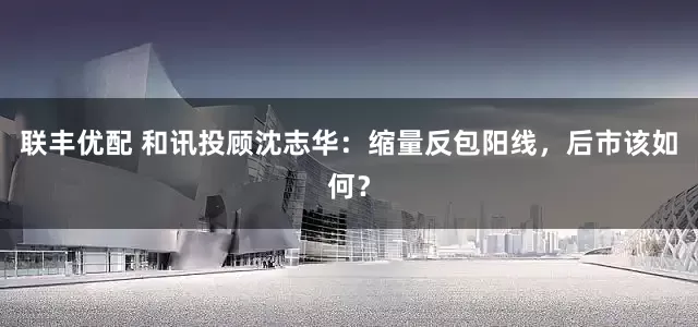 联丰优配 和讯投顾沈志华：缩量反包阳线，后市该如何？