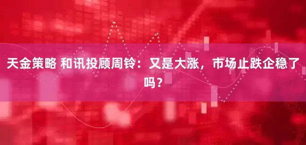 天金策略 和讯投顾周铃：又是大涨，市场止跌企稳了吗？