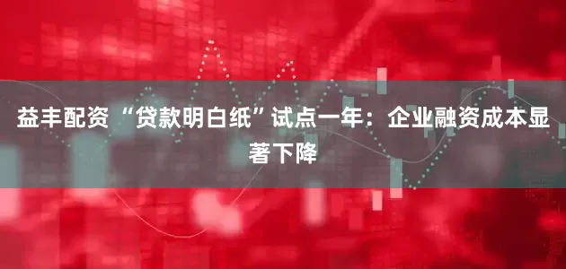益丰配资 “贷款明白纸”试点一年：企业融资成本显著下降