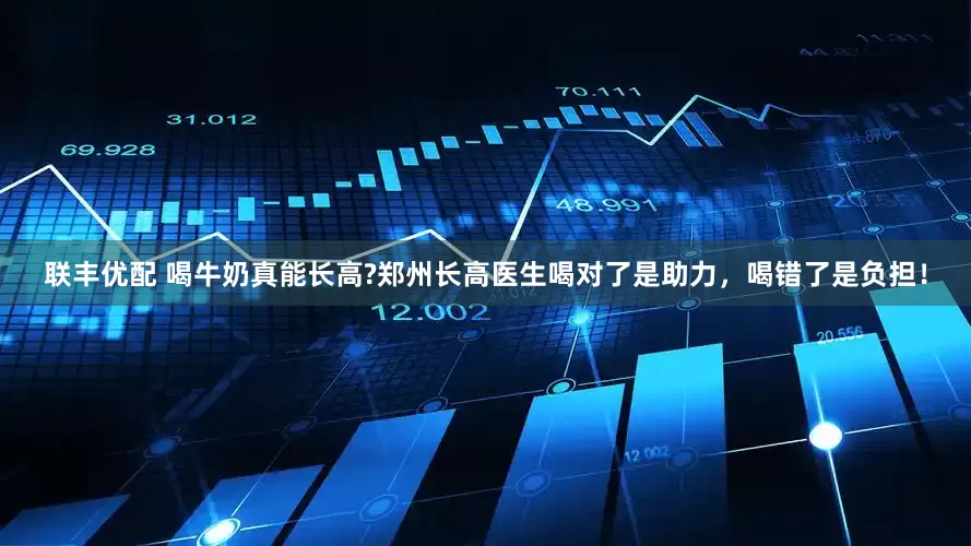 联丰优配 喝牛奶真能长高?郑州长高医生喝对了是助力，喝错了是负担！