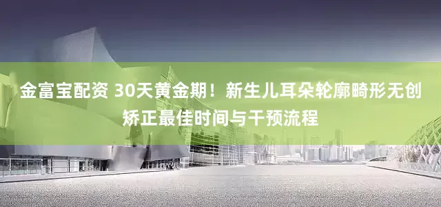 金富宝配资 30天黄金期！新生儿耳朵轮廓畸形无创矫正最佳时间与干预流程