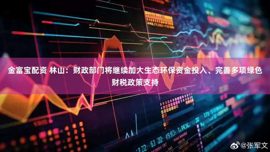 金富宝配资 林山：财政部门将继续加大生态环保资金投入、完善多项绿色财税政策支持