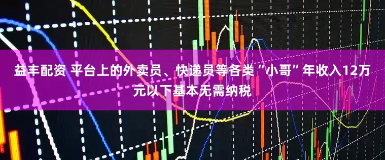 益丰配资 平台上的外卖员、快递员等各类“小哥”年收入12万元以下基本无需纳税