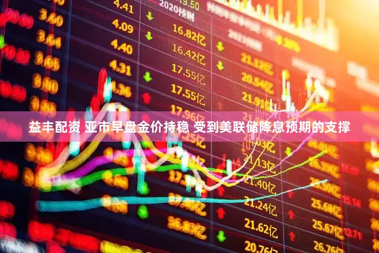 益丰配资 亚市早盘金价持稳 受到美联储降息预期的支撑