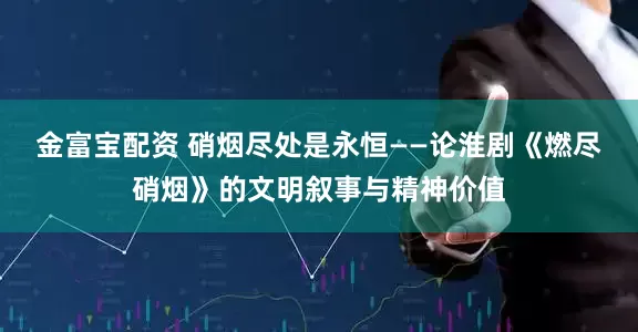 金富宝配资 硝烟尽处是永恒——论淮剧《燃尽硝烟》的文明叙事与精神价值