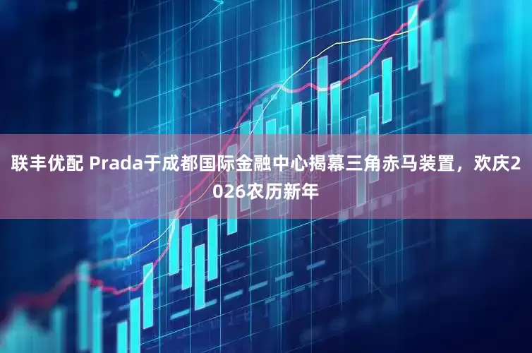 联丰优配 Prada于成都国际金融中心揭幕三角赤马装置，欢庆2026农历新年