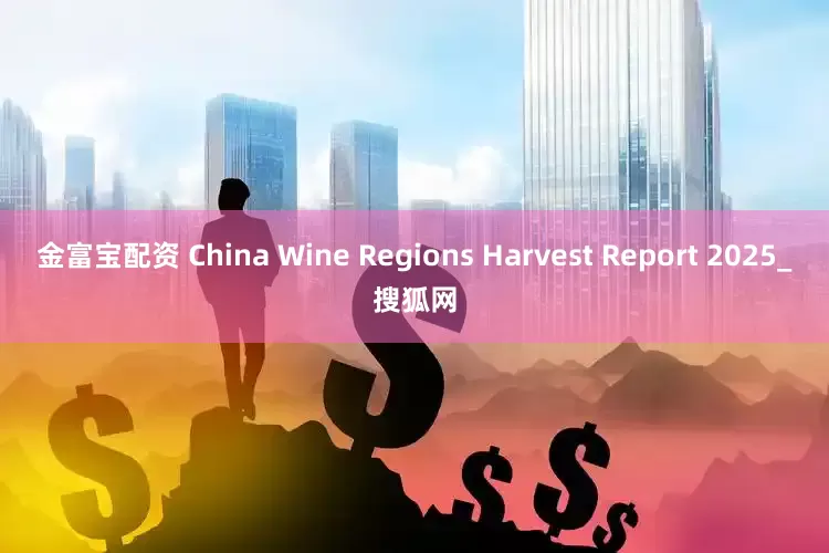 金富宝配资 China Wine Regions Harvest Report 2025_搜狐网