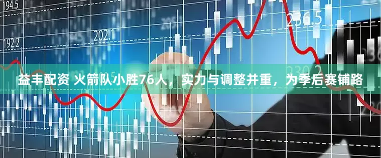 益丰配资 火箭队小胜76人，实力与调整并重，为季后赛铺路