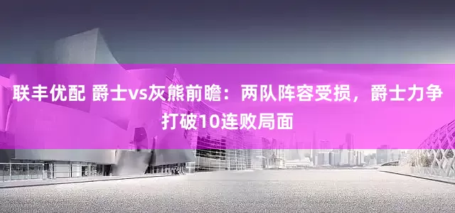 联丰优配 爵士vs灰熊前瞻：两队阵容受损，爵士力争打破10连败局面