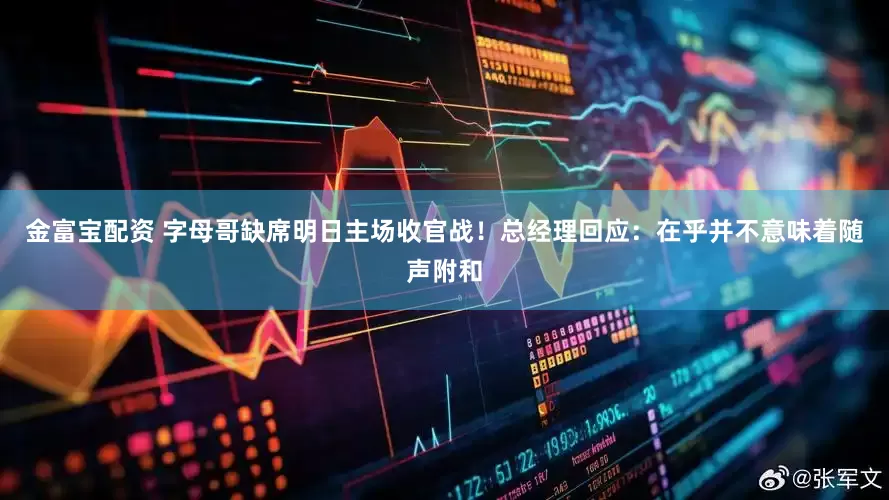 金富宝配资 字母哥缺席明日主场收官战！总经理回应：在乎并不意味着随声附和
