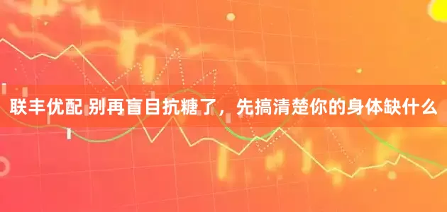 联丰优配 别再盲目抗糖了，先搞清楚你的身体缺什么
