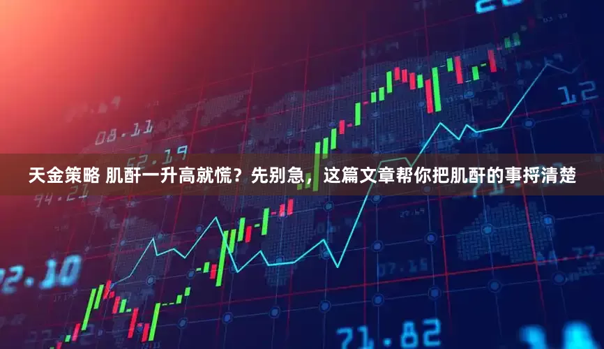 天金策略 肌酐一升高就慌？先别急，这篇文章帮你把肌酐的事捋清楚