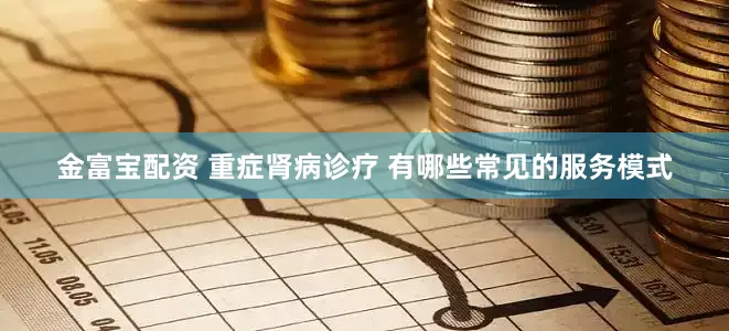 金富宝配资 重症肾病诊疗 有哪些常见的服务模式